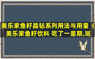 美乐家鱼籽晶钻系列用法与用量（美乐家鱼籽饮料 吃了一星期,斑反而多了）